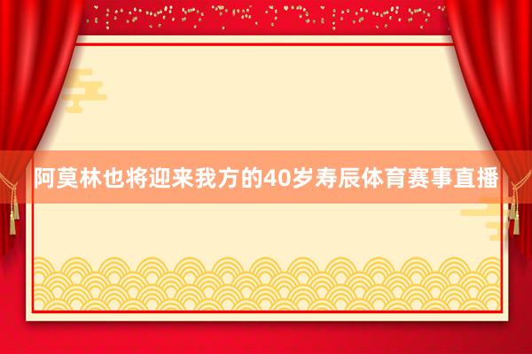 阿莫林也将迎来我方的40岁寿辰体育赛事直播