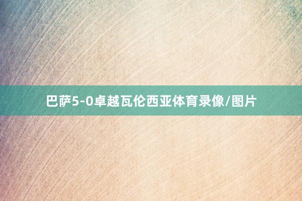 巴萨5-0卓越瓦伦西亚体育录像/图片