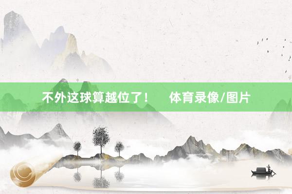不外这球算越位了！    体育录像/图片