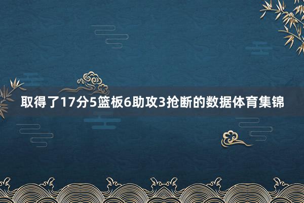 取得了17分5篮板6助攻3抢断的数据体育集锦