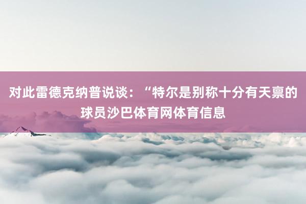 对此雷德克纳普说谈：“特尔是别称十分有天禀的球员沙巴体育网体育信息