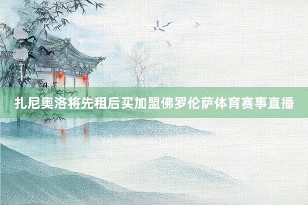 扎尼奥洛将先租后买加盟佛罗伦萨体育赛事直播