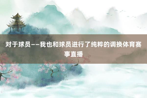 对于球员——我也和球员进行了纯粹的调换体育赛事直播