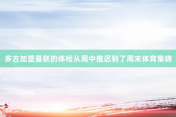 多古加盟曼联的体检从周中推迟到了周末体育集锦