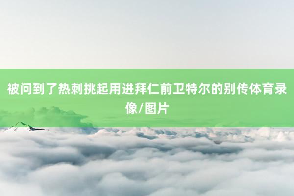 被问到了热刺挑起用进拜仁前卫特尔的别传体育录像/图片