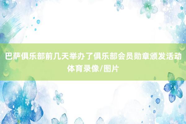 巴萨俱乐部前几天举办了俱乐部会员勋章颁发活动体育录像/图片