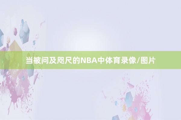 当被问及咫尺的NBA中体育录像/图片