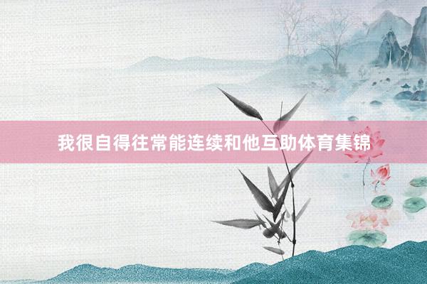 我很自得往常能连续和他互助体育集锦
