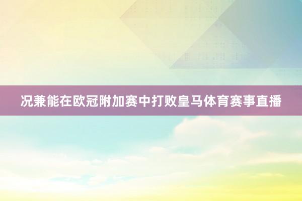 况兼能在欧冠附加赛中打败皇马体育赛事直播