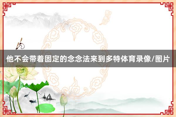 他不会带着固定的念念法来到多特体育录像/图片