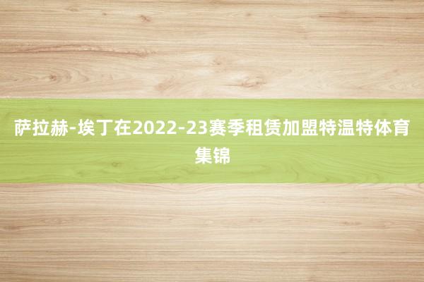 萨拉赫-埃丁在2022-23赛季租赁加盟特温特体育集锦