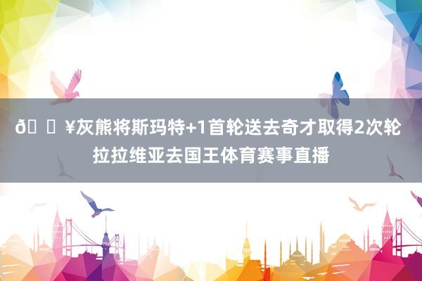 💥灰熊将斯玛特+1首轮送去奇才取得2次轮 拉拉维亚去国王体育赛事直播