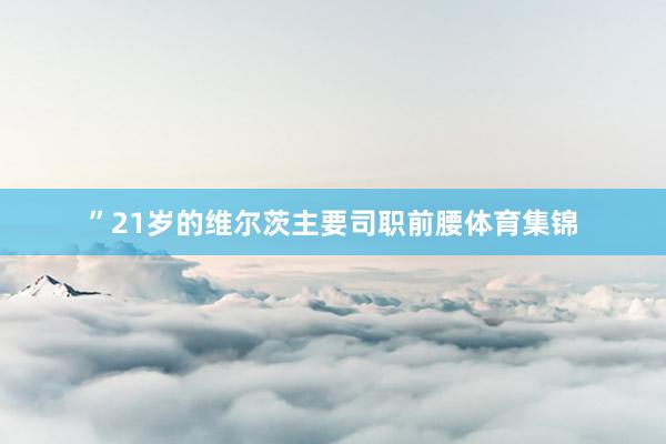 ”21岁的维尔茨主要司职前腰体育集锦