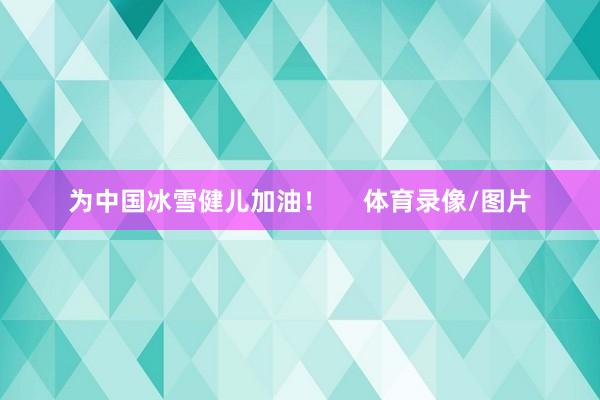 为中国冰雪健儿加油！     体育录像/图片