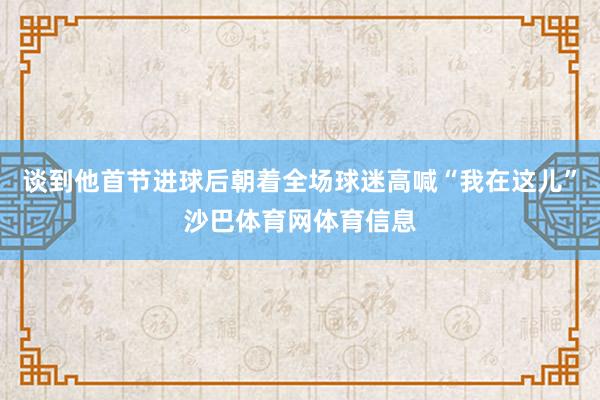 谈到他首节进球后朝着全场球迷高喊“我在这儿”沙巴体育网体育信息