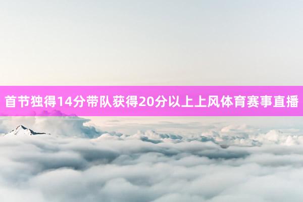 首节独得14分带队获得20分以上上风体育赛事直播