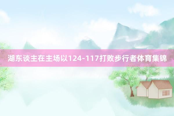 湖东谈主在主场以124-117打败步行者体育集锦