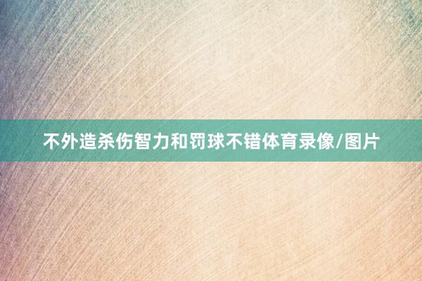 不外造杀伤智力和罚球不错体育录像/图片