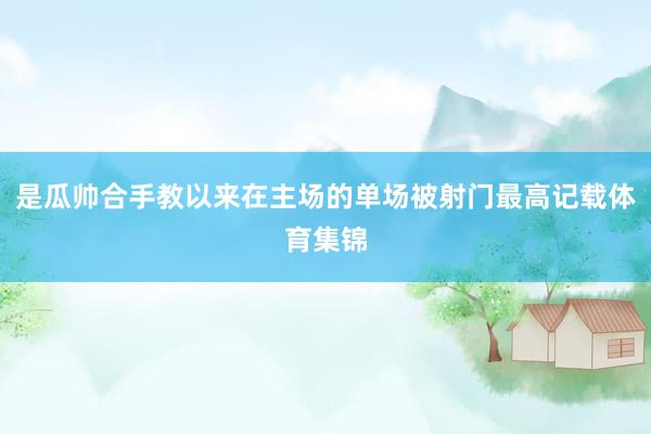 是瓜帅合手教以来在主场的单场被射门最高记载体育集锦