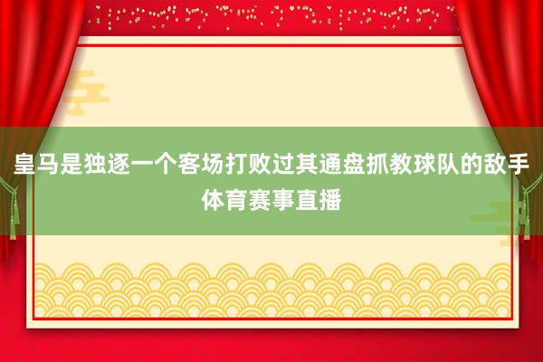 皇马是独逐一个客场打败过其通盘抓教球队的敌手体育赛事直播