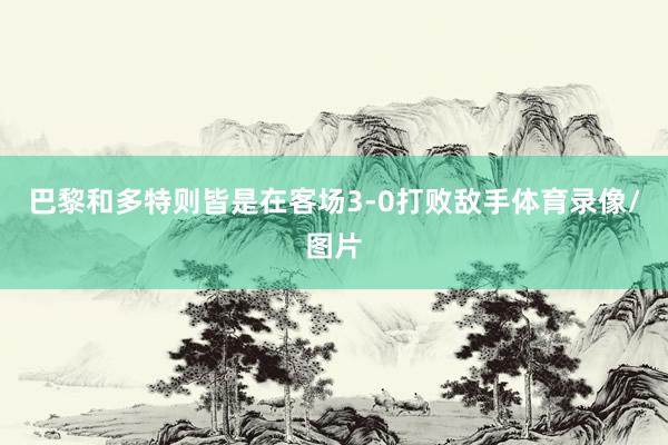 巴黎和多特则皆是在客场3-0打败敌手体育录像/图片