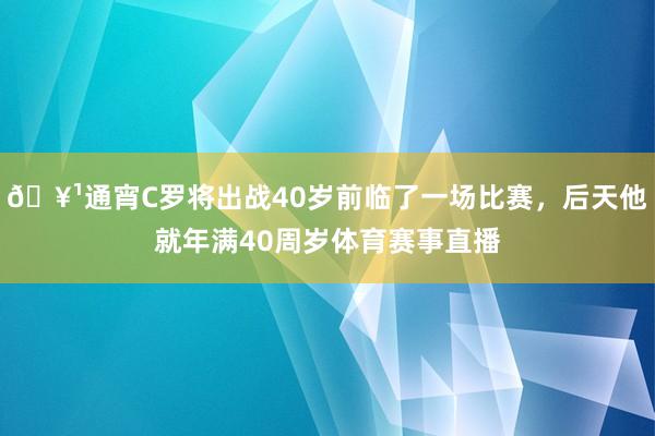 🥹通宵C罗将出战40岁前临了一场比赛，后天他就年满40周岁体育赛事直播