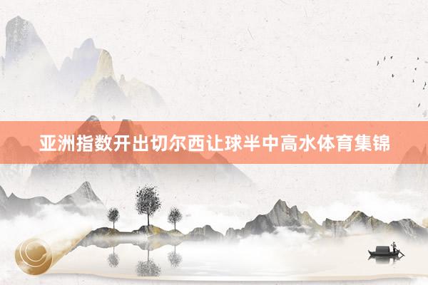 亚洲指数开出切尔西让球半中高水体育集锦