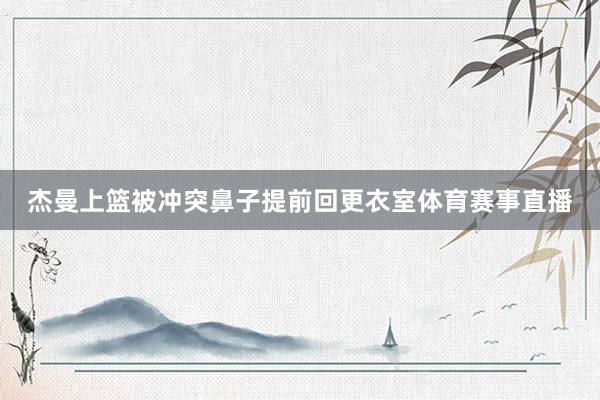 杰曼上篮被冲突鼻子提前回更衣室体育赛事直播