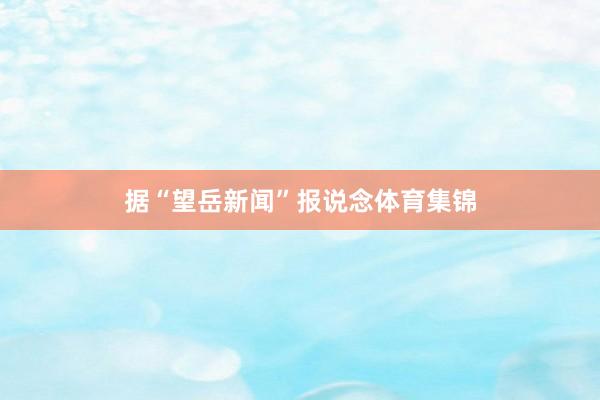 据“望岳新闻”报说念体育集锦