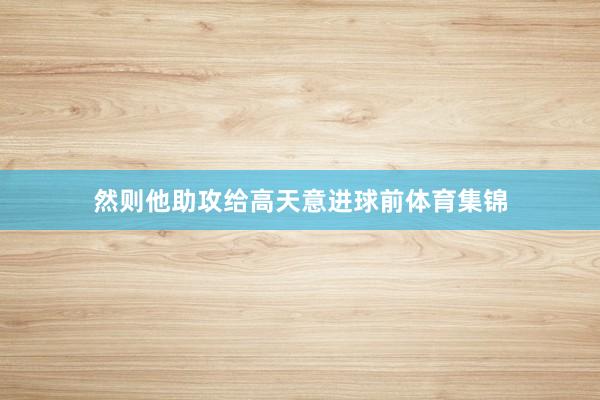 然则他助攻给高天意进球前体育集锦
