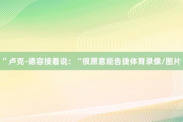 ”卢克-德容接着说：“很原意能告捷体育录像/图片
