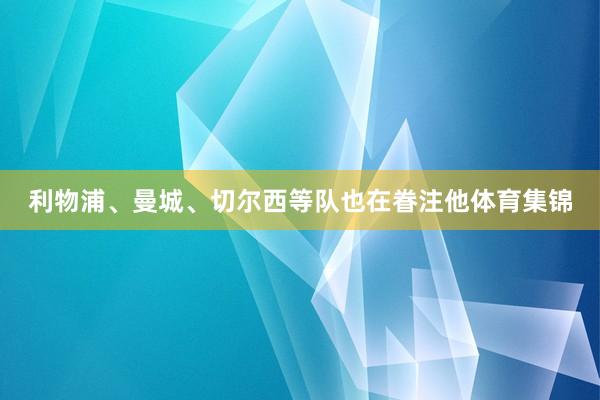 利物浦、曼城、切尔西等队也在眷注他体育集锦