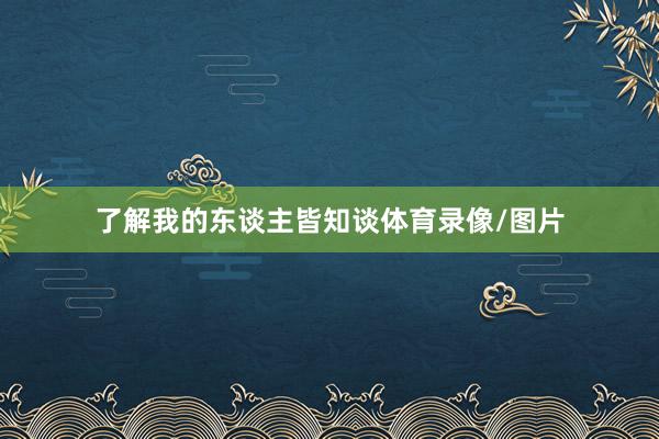 了解我的东谈主皆知谈体育录像/图片