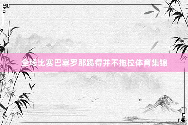 全场比赛巴塞罗那踢得并不拖拉体育集锦