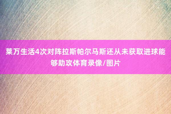 莱万生活4次对阵拉斯帕尔马斯还从未获取进球能够助攻体育录像/图片