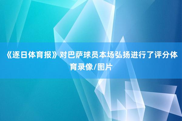 《逐日体育报》对巴萨球员本场弘扬进行了评分体育录像/图片