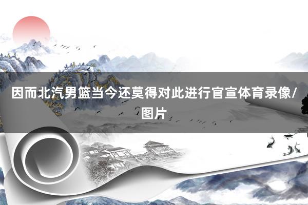 因而北汽男篮当今还莫得对此进行官宣体育录像/图片