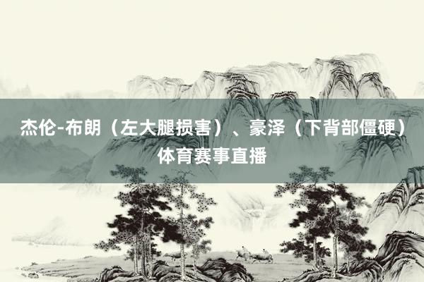 杰伦-布朗（左大腿损害）、豪泽（下背部僵硬）体育赛事直播