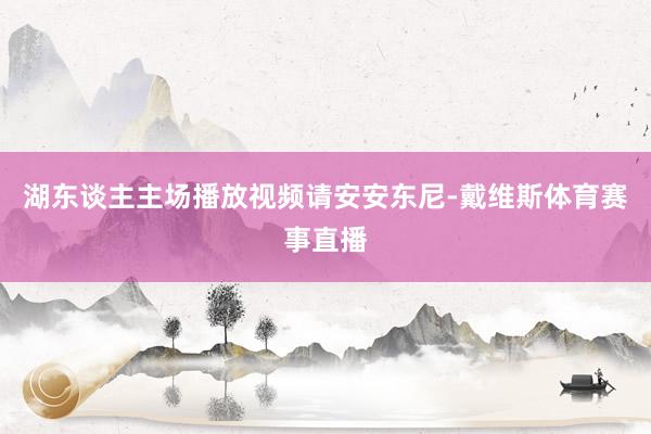 湖东谈主主场播放视频请安安东尼-戴维斯体育赛事直播