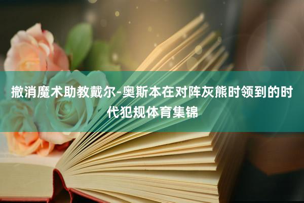 撤消魔术助教戴尔-奥斯本在对阵灰熊时领到的时代犯规体育集锦