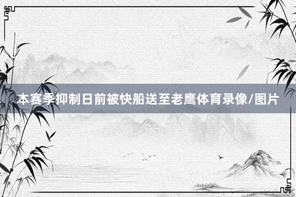 本赛季抑制日前被快船送至老鹰体育录像/图片