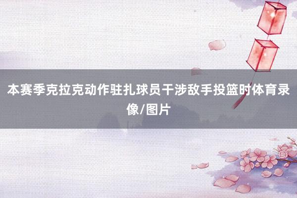 本赛季克拉克动作驻扎球员干涉敌手投篮时体育录像/图片