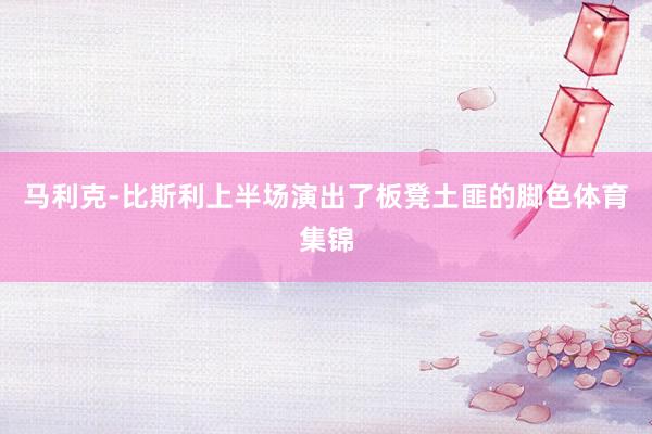 马利克-比斯利上半场演出了板凳土匪的脚色体育集锦