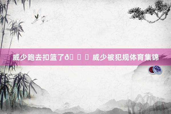 威少跑去扣篮了😂威少被犯规体育集锦