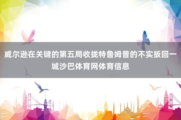 威尔逊在关键的第五局收拢特鲁姆普的不实扳回一城沙巴体育网体育信息