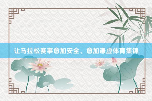 让马拉松赛事愈加安全、愈加谦虚体育集锦