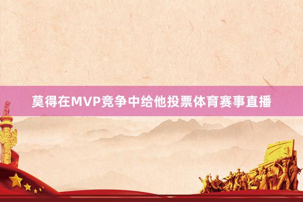莫得在MVP竞争中给他投票体育赛事直播