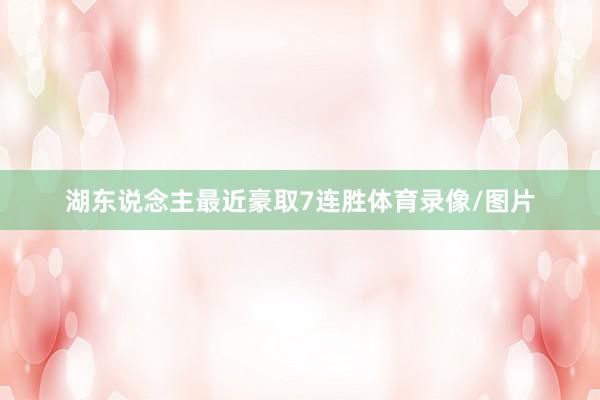 湖东说念主最近豪取7连胜体育录像/图片
