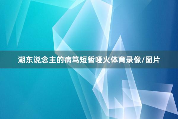 湖东说念主的病笃短暂哑火体育录像/图片