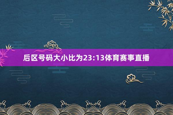 后区号码大小比为23:13体育赛事直播